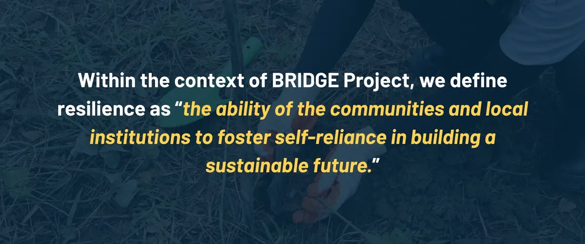Within the context of BRIDGE Project, we define resilience as “the ability of the communities and local institutions to foster self-reliance in building a sustainable future.”